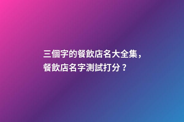 三個字的餐飲店名大全集，餐飲店名字測試打分？